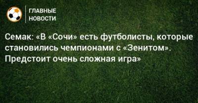 Семак: «В «Сочи» есть футболисты, которые становились чемпионами с «Зенитом». Предстоит очень сложная игра»
