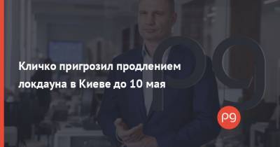 Кличко пригрозил продлением локдауна в Киеве до 10 мая