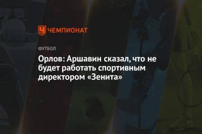 Орлов: Аршавин сказал, что не будет работать спортивным директором «Зенита»