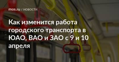 Как изменится работа городского транспорта в ЮАО, ВАО и ЗАО с 9 и 10 апреля - mos.ru - Москва