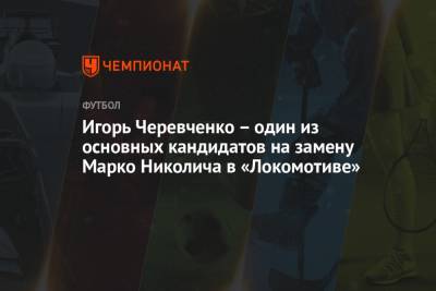 Игорь Черевченко – один из основных кандидатов на замену Марко Николича в «Локомотиве»