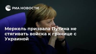 Меркель призвала Путина не стягивать войска к границе с Украиной