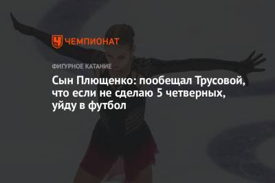 Сын Плющенко: пообещал Трусовой, что если не сделаю 5 четверных, уйду в футбол