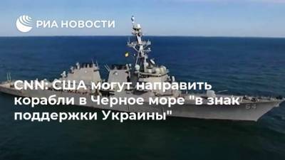 CNN: США могут направить корабли в Черное море "в знак поддержки Украины"