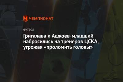 Григалава и Аджоев-младший набросились на тренеров ЦСКА, угрожая «проломить головы»