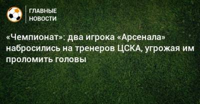 «Чемпионат»: два игрока «Арсенала» набросились на тренеров ЦСКА, угрожая им проломить головы