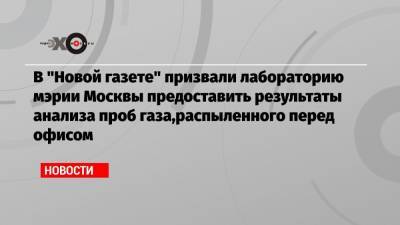 В «Новой газете» призвали лабораторию мэрии Москвы предоставить результаты анализа проб газа,распыленного перед офисом
