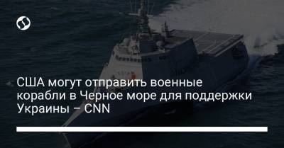 США могут отправить военные корабли в Черное море для поддержки Украины – CNN