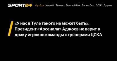 «У нас в Туле такого не может быть». Президент «Арсенала» Аджоев не верит в драку игроков команды с тренерами ЦСКА