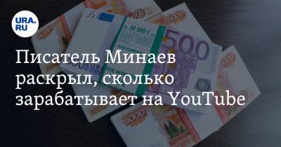 Писатель Минаев раскрыл, сколько зарабатывает на YouTube