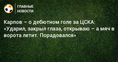 Карпов – о дебютном голе за ЦСКА: «Ударил, закрыл глаза, открываю – а мяч в ворота летит. Порадовался»