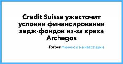 Credit Suisse ужесточит условия финансирования хедж-фондов из-за краха Archegos