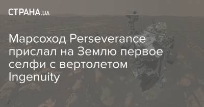 Марсоход Perseverance прислал на Землю первое селфи с вертолетом Ingenuity