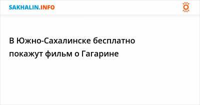 В Южно-Сахалинске бесплатно покажут фильм о Гагарине