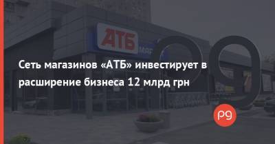 Сеть магазинов «АТБ» инвестирует в расширение бизнеса 12 млрд грн