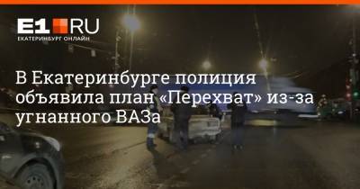 В Екатеринбурге полиция объявила план «Перехват» из-за угнанного ВАЗа