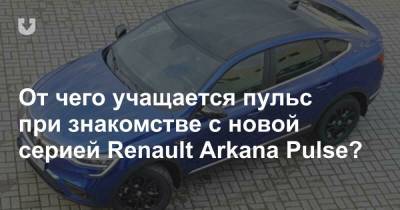 От чего учащается пульс при знакомстве с новой серией Renault Arkana Pulse?