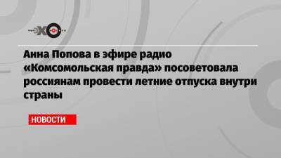 Анна Попова в эфире радио «Комсомольская правда» посоветовала россиянам провести летние отпуска внутри страны