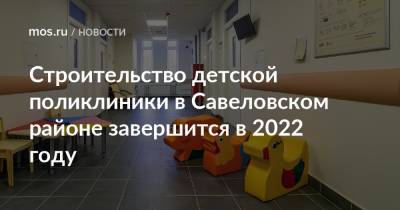Строительство детской поликлиники в Савеловском районе завершится в 2022 году