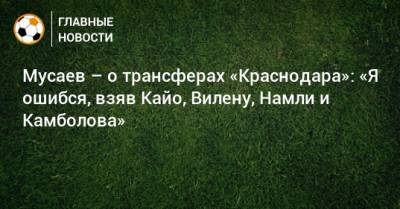 Мусаев – о трансферах «Краснодара»: «Я ошибся, взяв Кайо, Вилену, Намли и Камболова»