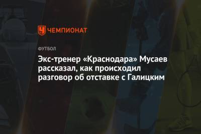 Экс-тренер «Краснодара» Мусаев рассказал, как происходил разговор с Галицким об отставке