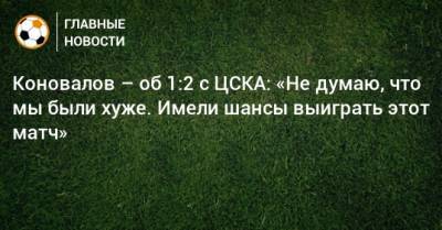 Коновалов – об 1:2 с ЦСКА: «Не думаю, что мы были хуже. Имели шансы выиграть этот матч»