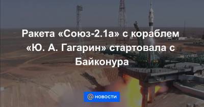 Ракета «Союз-2.1а» с кораблем «Ю. А. Гагарин» стартовала с Байконура