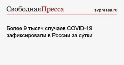 Более 9 тысяч случаев COVID-19 зафиксировали в России за сутки