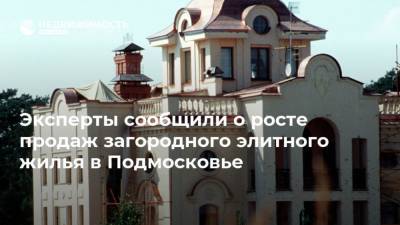 Эксперты сообщили о росте продаж загородного элитного жилья в Подмосковье