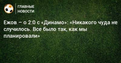 Ежов – о 2:0 с «Динамо»: «Никакого чуда не случилось. Все было так, как мы планировали»