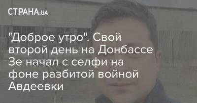 "Доброе утро". Свой второй день на Донбассе Зе начал с селфи на фоне разбитой войной Авдеевки