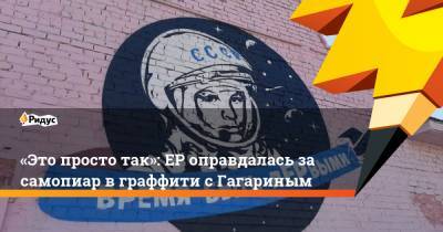 «Это просто так»: ЕРоправдалась засамопиар вграффити сГагариным