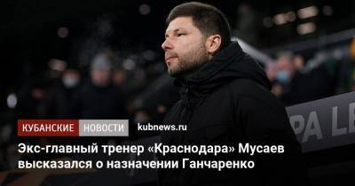 Экс-главный тренер «Краснодара» Мусаев высказался о назначении Ганчаренко