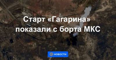 Старт «Гагарина» показали с борта МКС