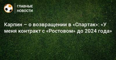 Карпин – о возвращении в «Спартак»: «У меня контракт с «Ростовом» до 2024 года»
