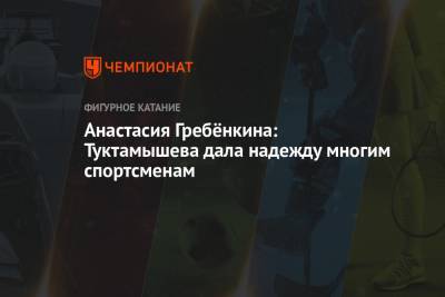 Анастасия Гребёнкина: Туктамышева дала надежду многим спортсменам