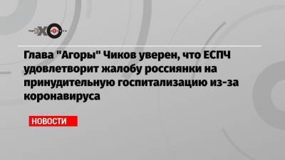 Глава «Агоры» Чиков уверен, что ЕСПЧ удовлетворит жалобу россиянки на принудительную госпитализацию из-за коронавируса