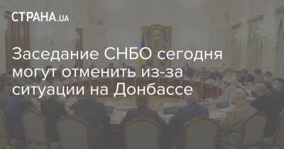 Заседание СНБО сегодня могут отменить из-за ситуации на Донбассе