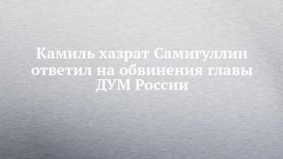 Камиль хазрат Самигуллин ответил на обвинения главы ДУМ России