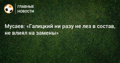 Мусаев: «Галицкий ни разу не лез в состав, не влиял на замены»