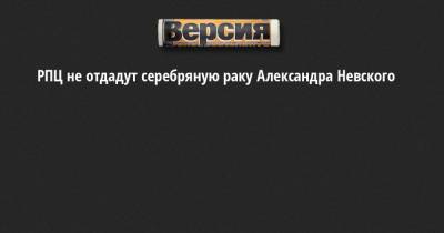 РПЦ не отдадут серебряную раку Александра Невского