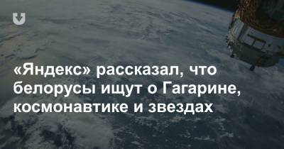 «Яндекс» рассказал, что белорусы ищут о Гагарине, космонавтике и звездах