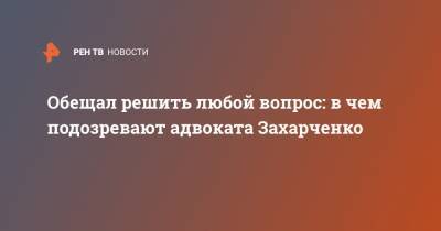 Дмитрий Захарченко - Александр Горбатенко - Обещал решить любой вопрос: в чем подозревают адвоката Захарченко - ren.tv