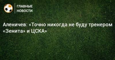 Аленичев: «Точно никогда не буду тренером «Зенита» и ЦСКА»