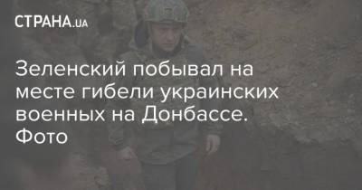 Зеленский побывал на месте гибели украинских военных на Донбассе. Фото