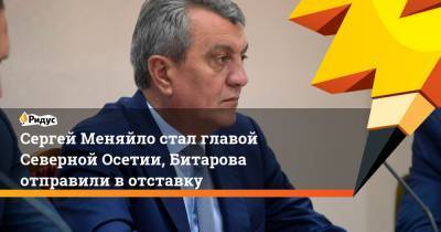 Сергей Меняйло стал главой Северной Осетии, Битарова отправили вотставку