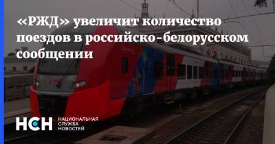 «РЖД» увеличит количество поездов в российско-белорусском сообщении