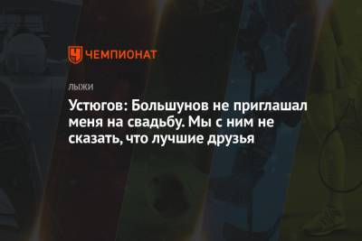 Устюгов: Большунов не приглашал меня на свадьбу. Мы с ним не сказать, что лучшие друзья