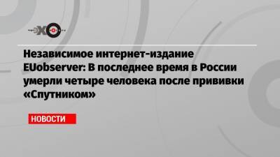 Независимое интернет-издание EUobserver: В последнее время в России умерли четыре человека после прививки «Спутником»
