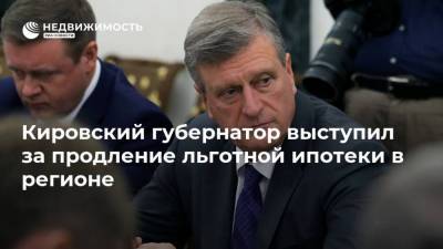 Кировский губернатор выступил за продление льготной ипотеки в регионе